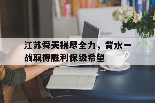 时时彩-关于江苏舜天拼尽全力，背水一战取得胜利保级希望的信息