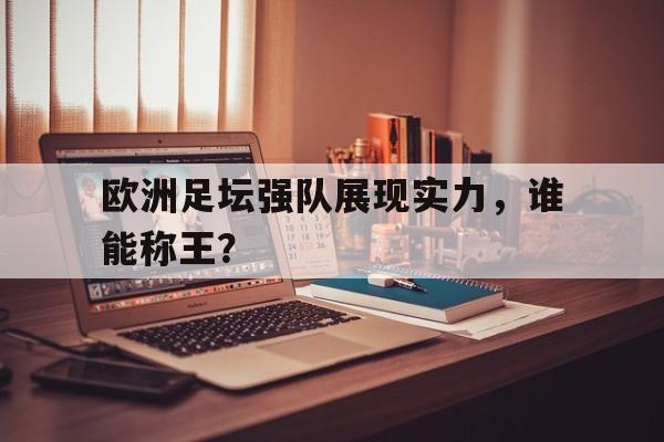时时彩预测-欧洲足坛强队展现实力，谁能称王？的简单介绍