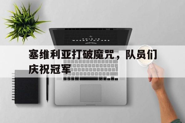时时彩预测-关于塞维利亚打破魔咒，队员们庆祝冠军的信息