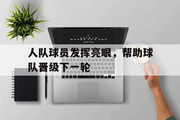 时时彩预测-人队球员发挥亮眼，帮助球队晋级下一轮(球队人员配置)