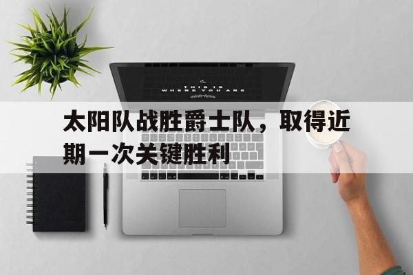 太阳队战胜爵士队,取得近期一次关键胜利(太阳队战胜爵士队,取得近期一次关键胜利的时刻) 太阳队战胜爵士队,取得近期一次关键胜利(太阳队战胜爵士队,取得近期一次关键胜利的时刻)