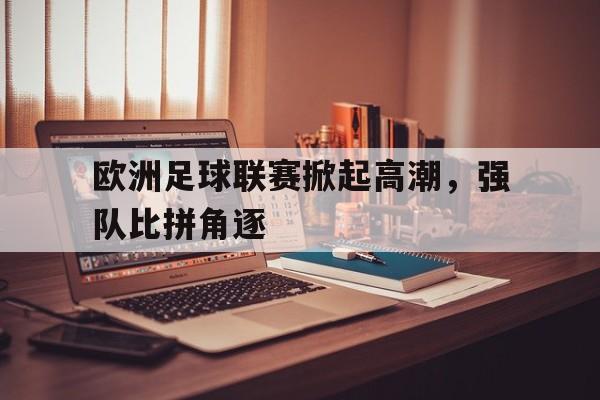 欧洲足球联赛掀起高潮，强队比拼角逐的简单介绍