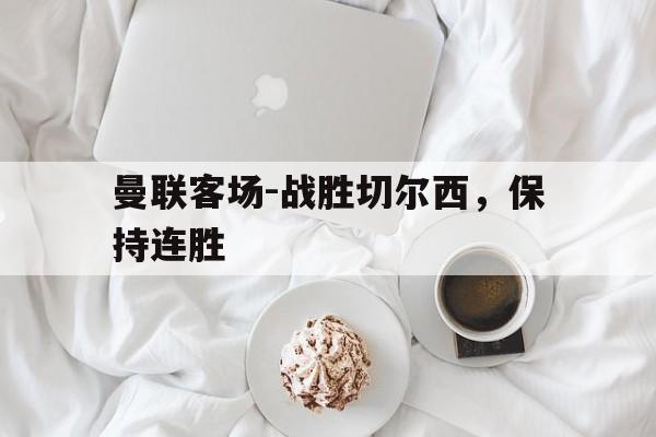 曼联客场-战胜切尔西,保持连胜的简单介绍 曼联客场-战胜切尔西,保持连胜的简单介绍